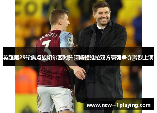 英超第29轮焦点战切尔西对阵阿斯顿维拉双方豪强争夺激烈上演