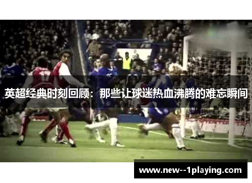 英超经典时刻回顾：那些让球迷热血沸腾的难忘瞬间