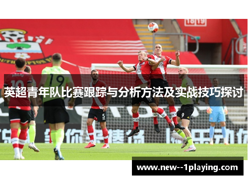 英超青年队比赛跟踪与分析方法及实战技巧探讨