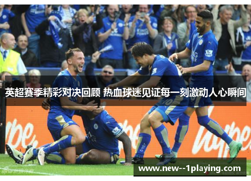 英超赛季精彩对决回顾 热血球迷见证每一刻激动人心瞬间