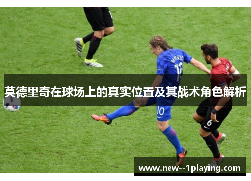 莫德里奇在球场上的真实位置及其战术角色解析