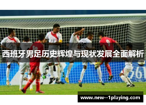 西班牙男足历史辉煌与现状发展全面解析