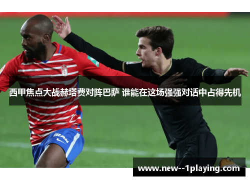 西甲焦点大战赫塔费对阵巴萨 谁能在这场强强对话中占得先机