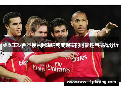 赛季末罗西基接管阿森纳或成现实的可能性与挑战分析