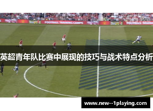英超青年队比赛中展现的技巧与战术特点分析