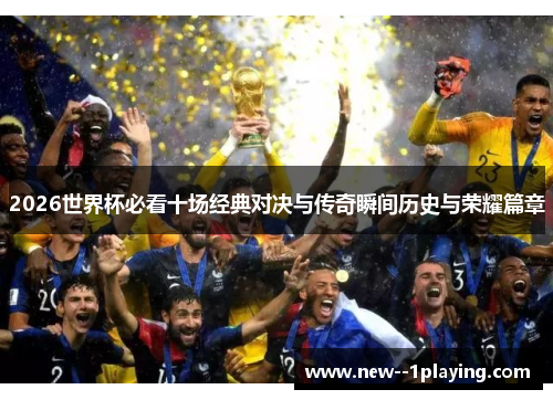 2026世界杯必看十场经典对决与传奇瞬间历史与荣耀篇章