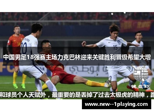 中国男足18强赛主场力克巴林迎来关键胜利晋级希望大增