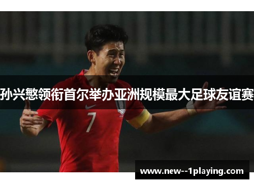 孙兴慜领衔首尔举办亚洲规模最大足球友谊赛