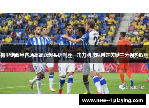 梅里诺西甲客场高高跃起头槌制胜一击力助球队带走关键三分强势取胜