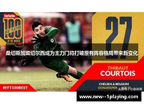 桑切斯加盟切尔西成为主力门将打破原有阵容格局带来新变化