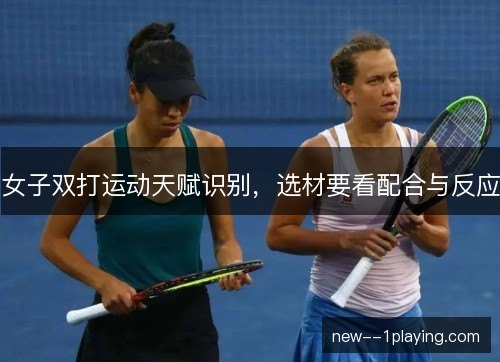 女子双打运动天赋识别，选材要看配合与反应
